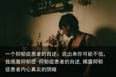 一个抑郁症患者的自述：说出来你可能不信，我感激抑郁症-抑郁症患者的自述,揭露抑郁症患者内心真实的阴暗
