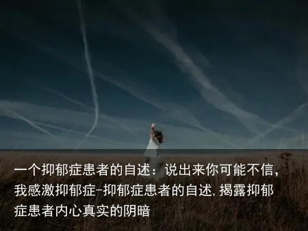 一个抑郁症患者的自述：说出来你可能不信，我感激抑郁症-抑郁症患者的自述,揭露抑郁症患者内心真实的阴暗