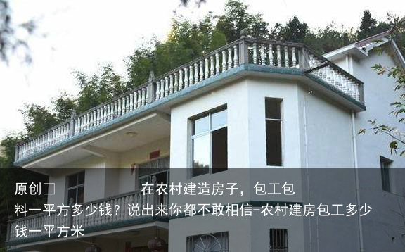 在农村建造房子，包工包料一平方多少钱？说出来你都不敢相信