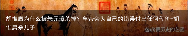 胡惟庸为什么被朱元璋杀掉？皇帝会为自己的错误付出任何代价-胡惟庸杀儿子