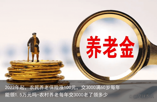 2022年起，农民养老保险涨100元，交3000满60岁每年能领1.5万元吗-农村养老每年交3000老了领多少
