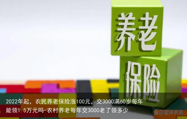 2022年起，农民养老保险涨100元，交3000满60岁每年能领1.5万元吗-农村养老每年交3000老了领多少