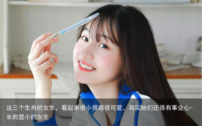 这三个生肖的女生，看起来很小很萌很可爱，其实她们还很有事业心-长的显小的女生
