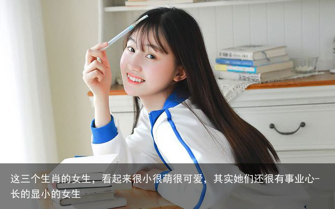 这三个生肖的女生，看起来很小很萌很可爱，其实她们还很有事业心-长的显小的女生
