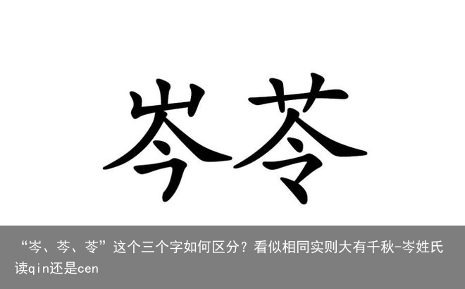 “岑、芩、苓”这个三个字如何区分？看似相同实则大有千秋-岑姓氏读qin还是cen