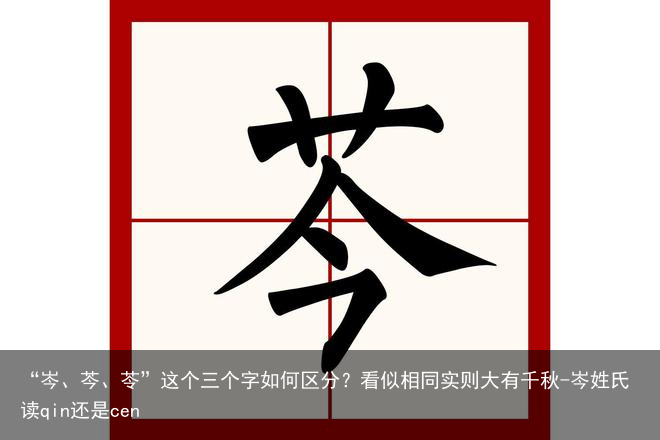 “岑、芩、苓”这个三个字如何区分？看似相同实则大有千秋-岑姓氏读qin还是cen