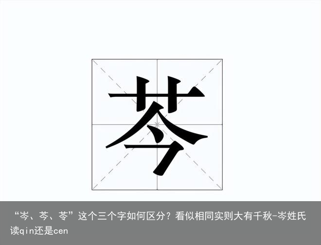 “岑、芩、苓”这个三个字如何区分？看似相同实则大有千秋-岑姓氏读qin还是cen