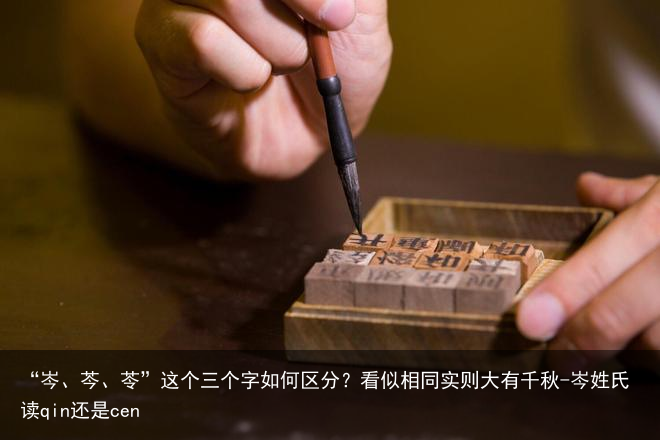 “岑、芩、苓”这个三个字如何区分？看似相同实则大有千秋-岑姓氏读qin还是cen