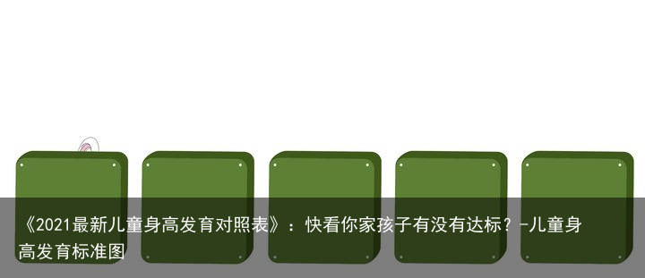 《2021最新儿童身高发育对照表》：快看你家孩子有没有达标？-儿童身高发育标准图