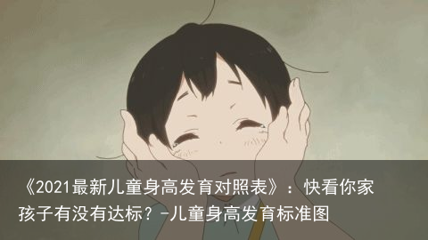 《2021最新儿童身高发育对照表》：快看你家孩子有没有达标？-儿童身高发育标准图