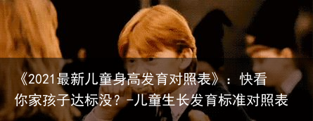 《2021最新儿童身高发育对照表》：快看你家孩子达标没？-儿童生长发育标准对照表
