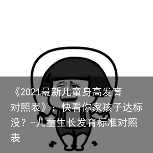 《2021最新儿童身高发育对照表》：快看你家孩子达标没？-儿童生长发育标准对照表