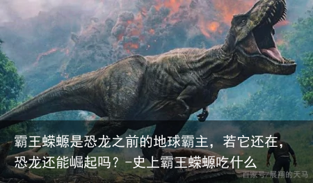 霸王蝾螈是恐龙之前的地球霸主，若它还在，恐龙还能崛起吗？-史上霸王蝾螈吃什么