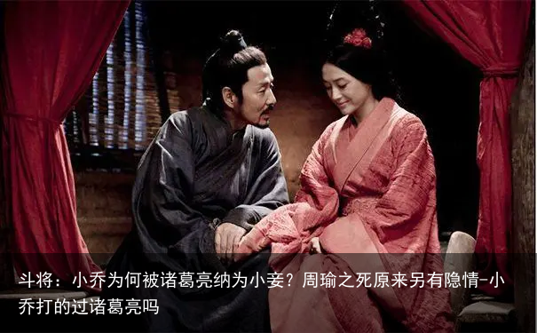 斗将：小乔为何被诸葛亮纳为小妾？周瑜之死原来另有隐情-小乔打的过诸葛亮吗