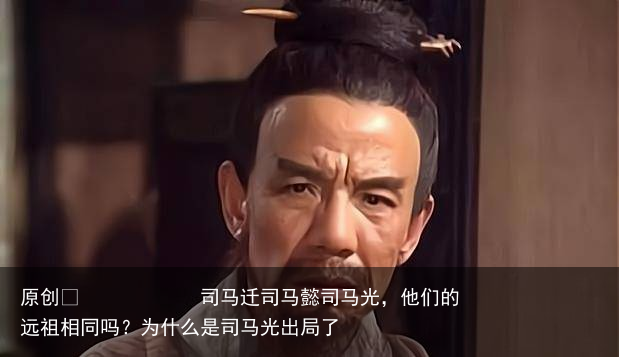 司马迁司马懿司马光，他们的远祖相同吗？为什么是司马光出局了