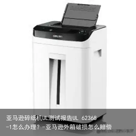 亚马逊碎纸机UL测试报告UL 62368-1怎么办理？-亚马逊外箱破损怎么赔偿