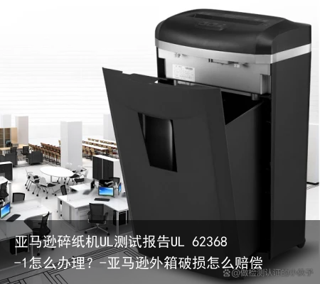 亚马逊碎纸机UL测试报告UL 62368-1怎么办理？-亚马逊外箱破损怎么赔偿