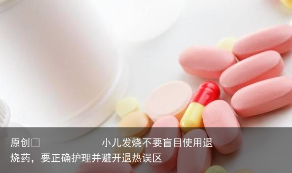 小儿发烧不要盲目使用退烧药，要正确护理并避开退热误区