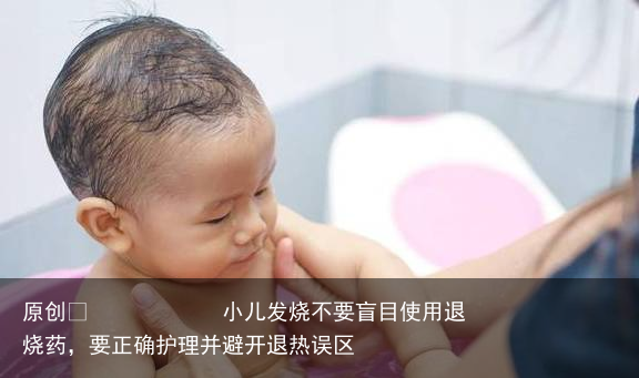 小儿发烧不要盲目使用退烧药，要正确护理并避开退热误区