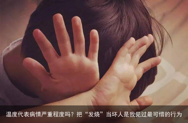 温度代表病情严重程度吗？把“发烧”当坏人是我见过最可惜的行为