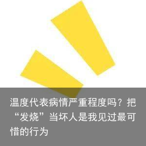 温度代表病情严重程度吗？把“发烧”当坏人是我见过最可惜的行为