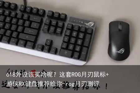 618外设该买啥呢？这套ROG月刃鼠标+游侠RX键盘推荐给你-rog月刃测评