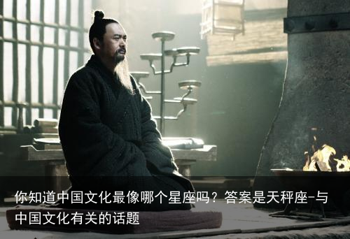 你知道中国文化最像哪个星座吗？答案是天秤座-与中国文化有关的话题