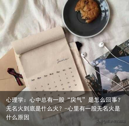 心理学：心中总有一股“戾气”是怎么回事？无名火到底是什么火？-心里有一股无名火是什么原因