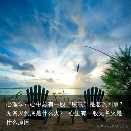 心理学：心中总有一股“戾气”是怎么回事？无名火到底是什么火？-心里有一股无名火是什么原因