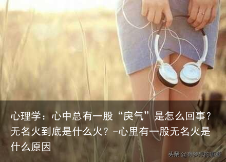 心理学：心中总有一股“戾气”是怎么回事？无名火到底是什么火？-心里有一股无名火是什么原因