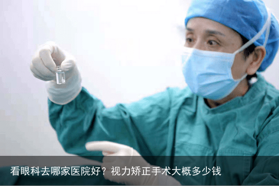 看眼科去哪家医院好？视力矫正手术大概多少钱