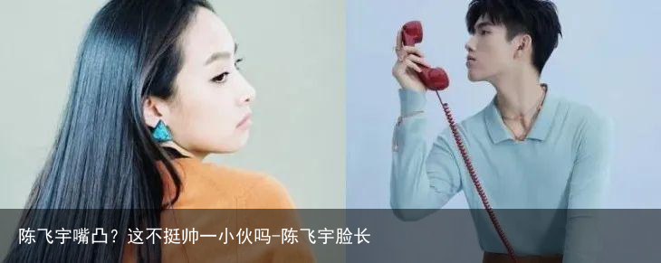 陈飞宇嘴凸？这不挺帅一小伙吗-陈飞宇脸长