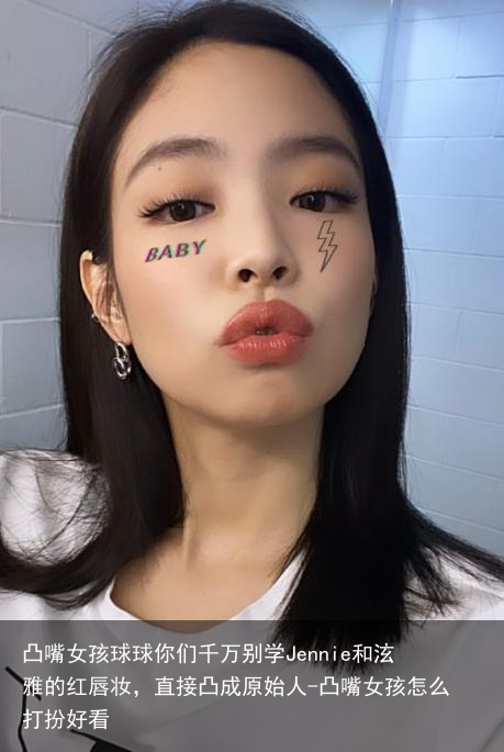 凸嘴女孩球球你们千万别学Jennie和泫雅的红唇妆，直接凸成原始人-凸嘴女孩怎么打扮好看