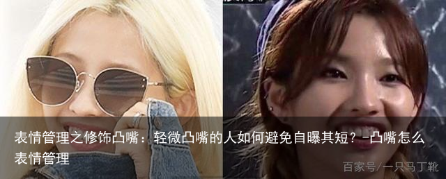 表情管理之修饰凸嘴：轻微凸嘴的人如何避免自曝其短？-凸嘴怎么表情管理