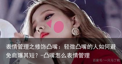 表情管理之修饰凸嘴：轻微凸嘴的人如何避免自曝其短？-凸嘴怎么表情管理