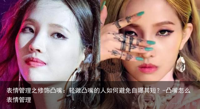 表情管理之修饰凸嘴：轻微凸嘴的人如何避免自曝其短？-凸嘴怎么表情管理