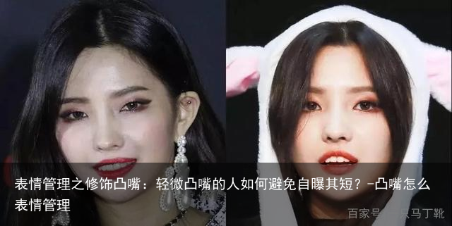 表情管理之修饰凸嘴：轻微凸嘴的人如何避免自曝其短？-凸嘴怎么表情管理