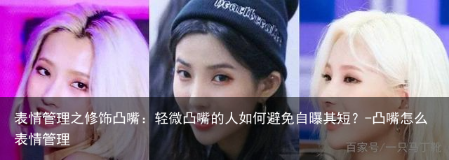 表情管理之修饰凸嘴：轻微凸嘴的人如何避免自曝其短？-凸嘴怎么表情管理