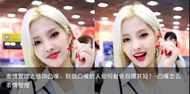 表情管理之修饰凸嘴：轻微凸嘴的人如何避免自曝其短？-凸嘴怎么表情管理