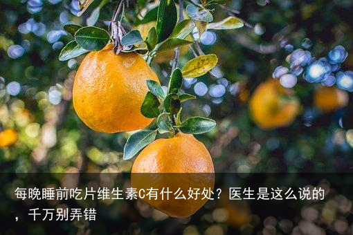 每晚睡前吃片维生素C有什么好处？医生是这么说的，千万别弄错