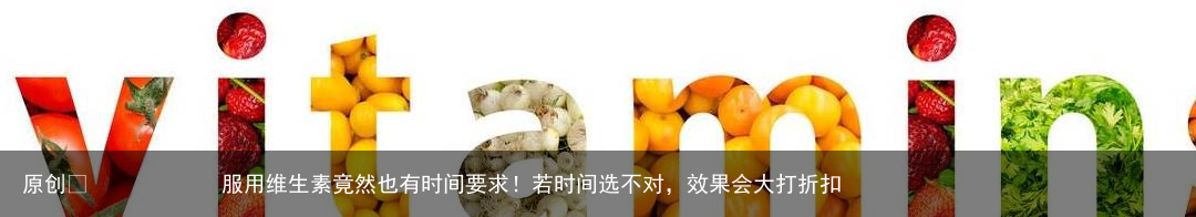 服用维生素竟然也有时间要求！若时间选不对，效果会大打折扣