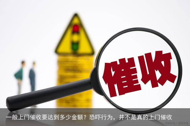 一般上门催收要达到多少金额？恐吓行为，并不是真的上门催收