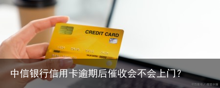 中信银行信用卡逾期后催收会不会上门？