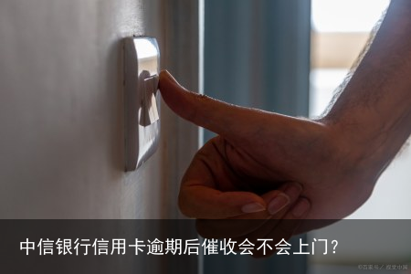 中信银行信用卡逾期后催收会不会上门？
