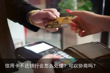 信用卡不还银行会怎么处理？可以协商吗？