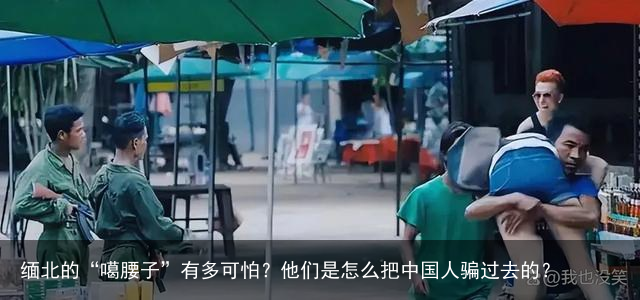 缅北的“噶腰子”有多可怕？他们是怎么把中国人骗过去的？