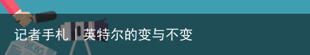 记者手札｜英特尔的变与不变