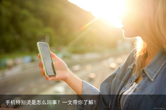 手机特别烫是怎么回事？一文带你了解！