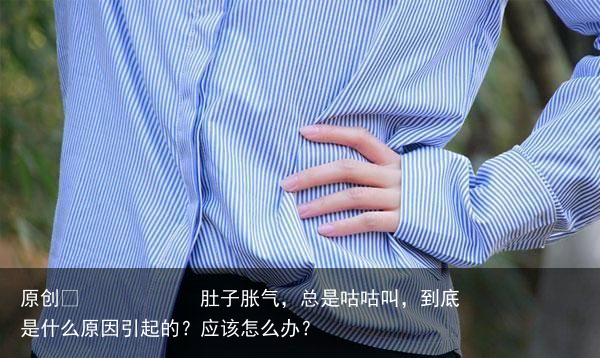 肚子胀气，总是咕咕叫，到底是什么原因引起的？应该怎么办？