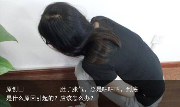 肚子胀气，总是咕咕叫，到底是什么原因引起的？应该怎么办？